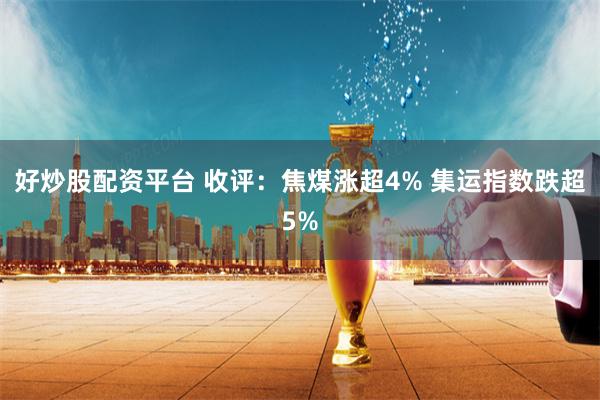 好炒股配资平台 收评：焦煤涨超4% 集运指数跌超5%