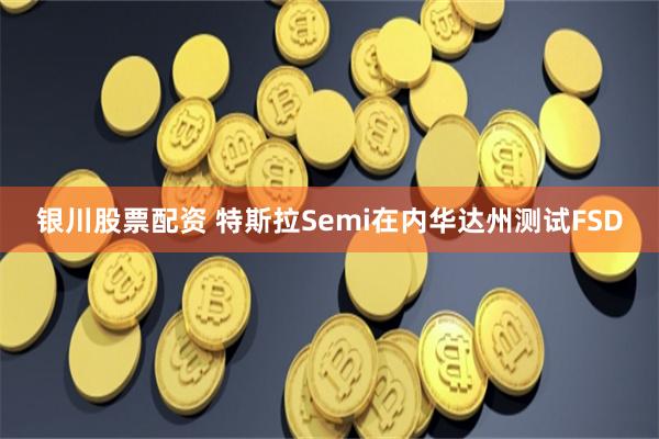 银川股票配资 特斯拉Semi在内华达州测试FSD