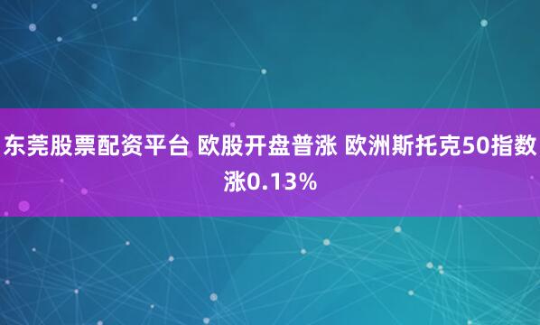 东莞股票配资平台 欧股开盘普涨 欧洲斯托克50指数涨0.13%