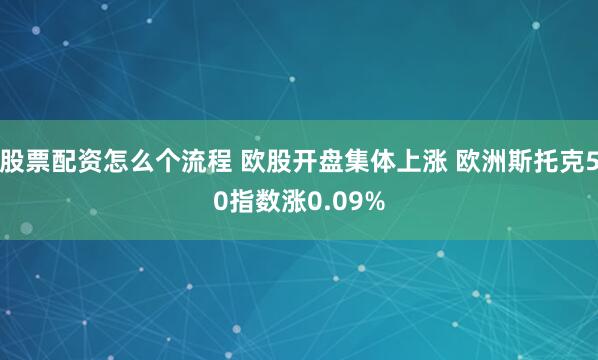 股票配资怎么个流程 欧股开盘集体上涨 欧洲斯托克50指数涨0.09%