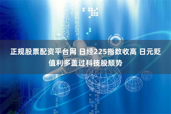 正规股票配资平台网 日经225指数收高 日元贬值利多盖过科技股颓势