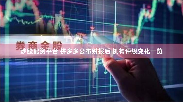 炒股配资平台 拼多多公布财报后 机构评级变化一览