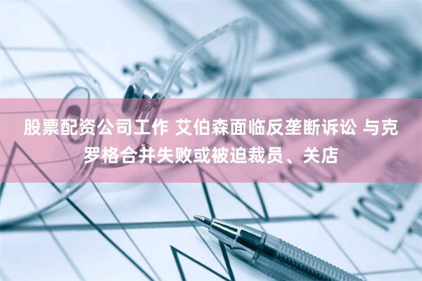 股票配资公司工作 艾伯森面临反垄断诉讼 与克罗格合并失败或被迫裁员、关店