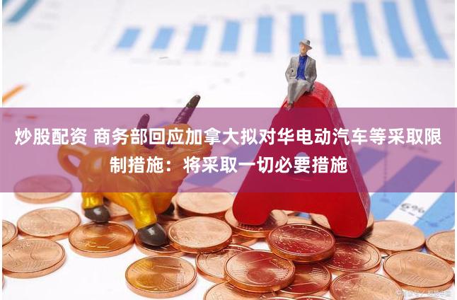 炒股配资 商务部回应加拿大拟对华电动汽车等采取限制措施：将采取一切必要措施