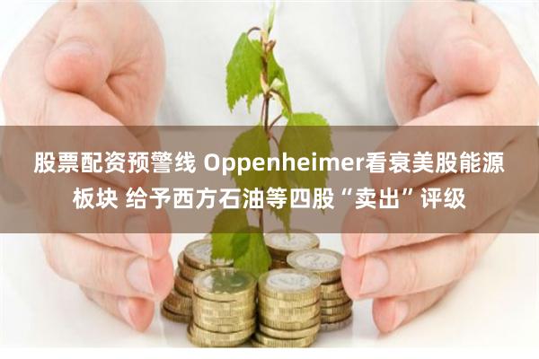 股票配资预警线 Oppenheimer看衰美股能源板块 给予西方石油等四股“卖出”评级