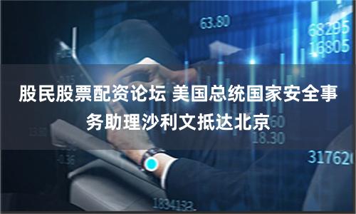 股民股票配资论坛 美国总统国家安全事务助理沙利文抵达北京