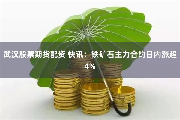 武汉股票期货配资 快讯：铁矿石主力合约日内涨超4%