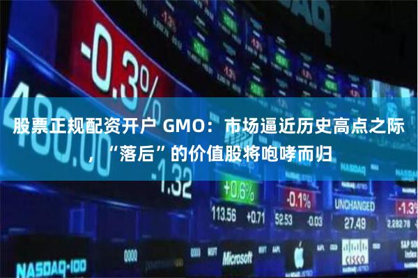股票正规配资开户 GMO：市场逼近历史高点之际，“落后”的价值股将咆哮而归