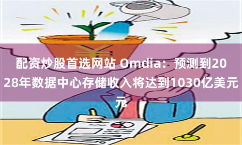 配资炒股首选网站 Omdia：预测到2028年数据中心存储收入将达到1030亿美元