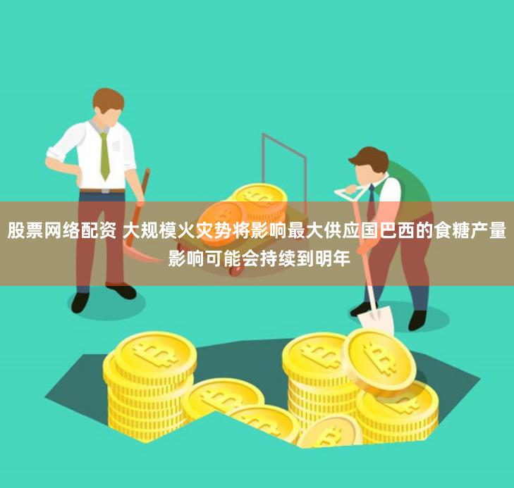 股票网络配资 大规模火灾势将影响最大供应国巴西的食糖产量 影响可能会持续到明年