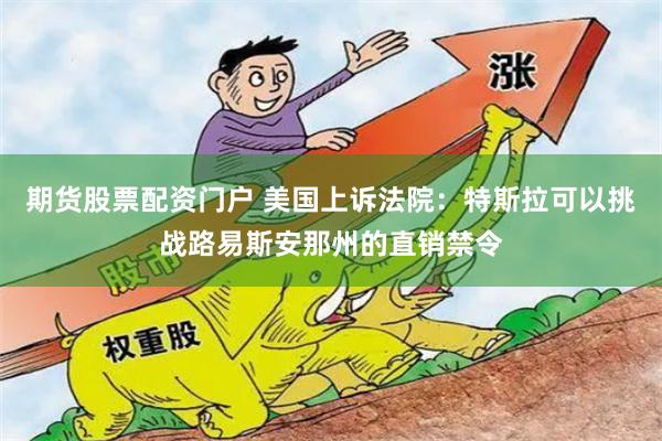 期货股票配资门户 美国上诉法院：特斯拉可以挑战路易斯安那州的直销禁令