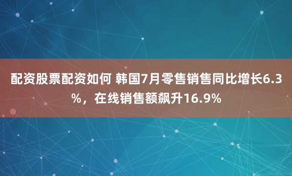 配资股票配资如何 韩国7月零售销售同比增长6.3%，在线销售额飙升16.9%