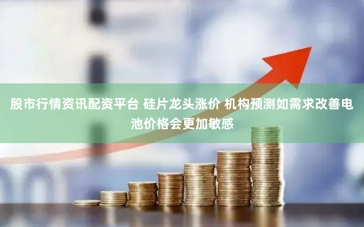 股市行情资讯配资平台 硅片龙头涨价 机构预测如需求改善电池价格会更加敏感