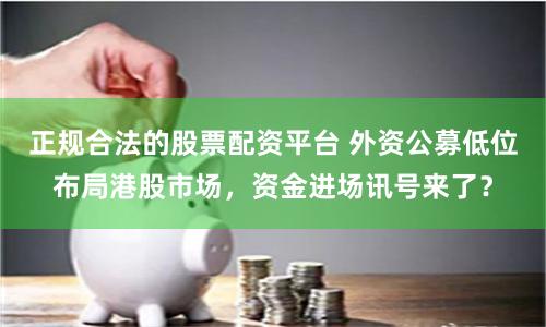 正规合法的股票配资平台 外资公募低位布局港股市场，资金进场讯号来了？
