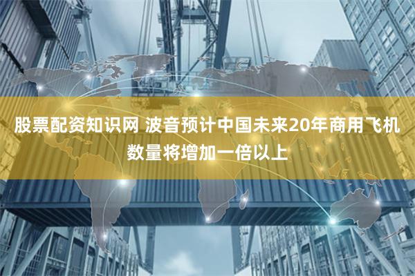 股票配资知识网 波音预计中国未来20年商用飞机数量将增加一倍以上