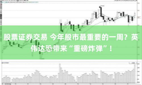 股票证券交易 今年股市最重要的一周？英伟达恐带来“重磅炸弹”！