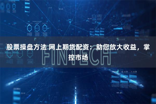 股票操盘方法 网上期货配资：助您放大收益，掌控市场