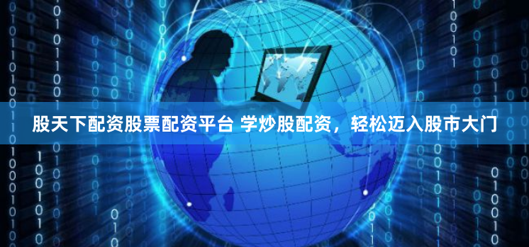 股天下配资股票配资平台 学炒股配资，轻松迈入股市大门