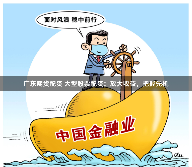 广东期货配资 大型股票配资：放大收益，把握先机