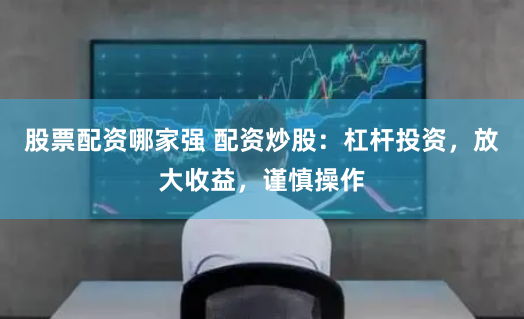 股票配资哪家强 配资炒股：杠杆投资，放大收益，谨慎操作