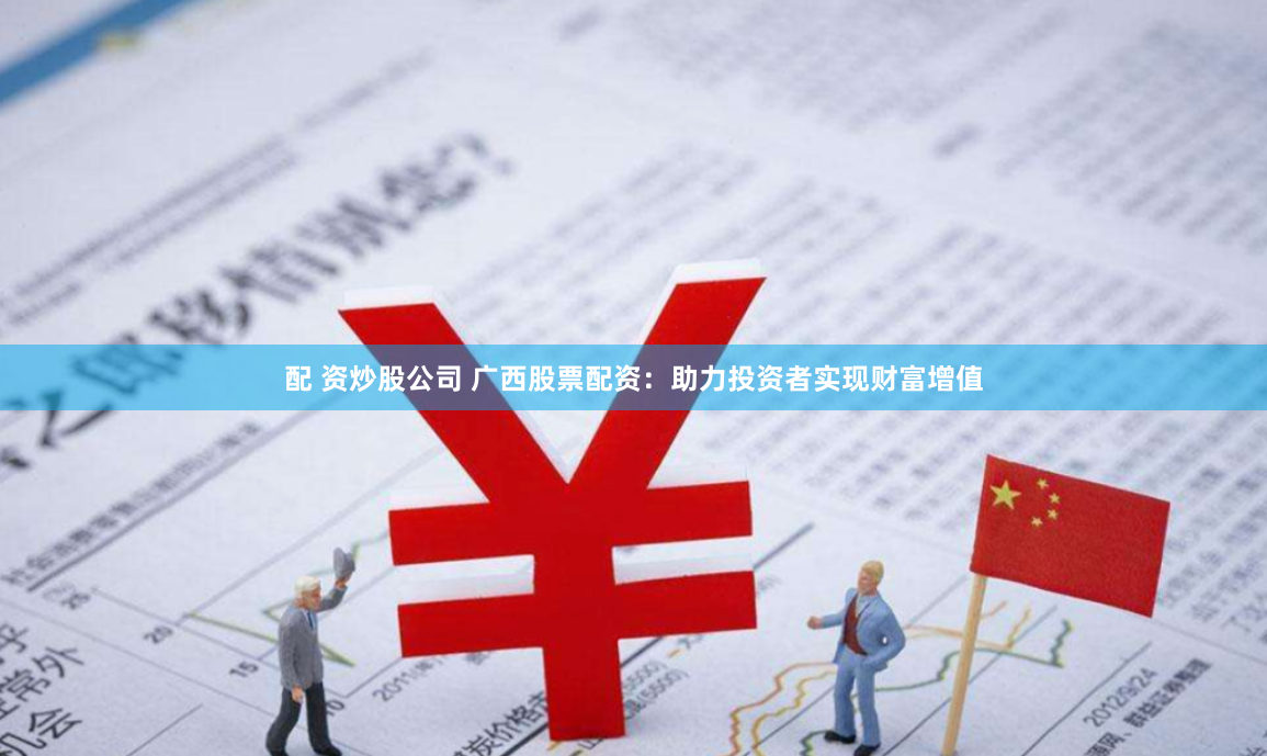 配 资炒股公司 广西股票配资：助力投资者实现财富增值