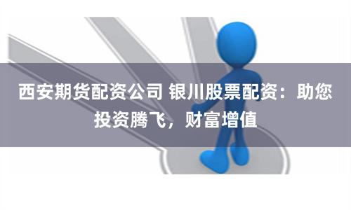 西安期货配资公司 银川股票配资：助您投资腾飞，财富增值
