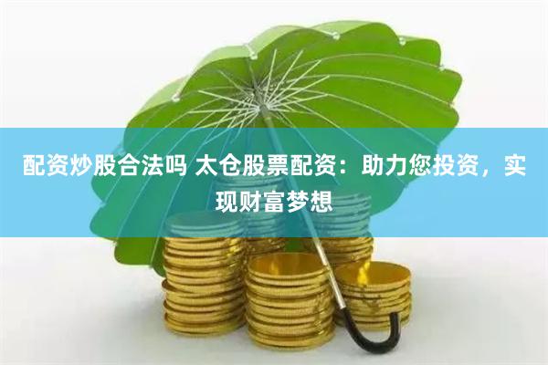 配资炒股合法吗 太仓股票配资：助力您投资，实现财富梦想