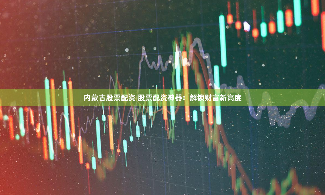 内蒙古股票配资 股票配资神器：解锁财富新高度