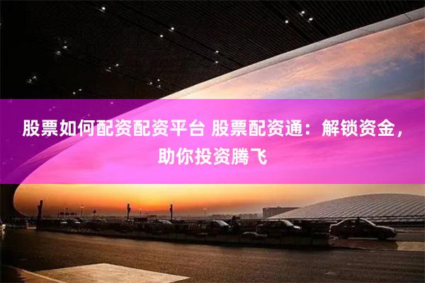 股票如何配资配资平台 股票配资通：解锁资金，助你投资腾飞