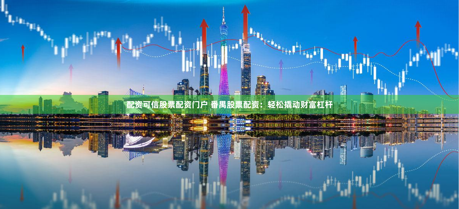 配资可信股票配资门户 番禺股票配资：轻松撬动财富杠杆