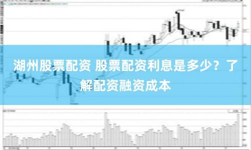 湖州股票配资 股票配资利息是多少？了解配资融资成本