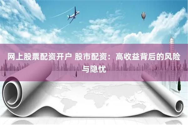 网上股票配资开户 股市配资：高收益背后的风险与隐忧
