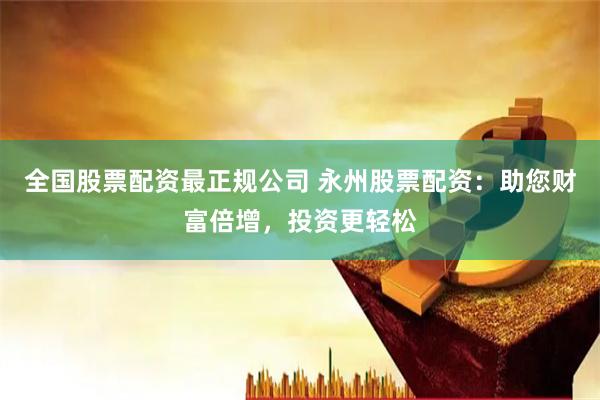 全国股票配资最正规公司 永州股票配资:助您财富倍增,投资更轻松