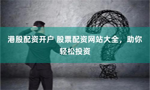 港股配资开户 股票配资网站大全，助你轻松投资