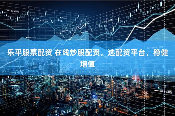乐平股票配资 在线炒股配资，选配资平台，稳健增值