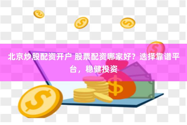 北京炒股配资开户 股票配资哪家好？选择靠谱平台，稳健投资