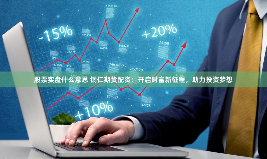 股票实盘什么意思 铜仁期货配资：开启财富新征程，助力投资梦想