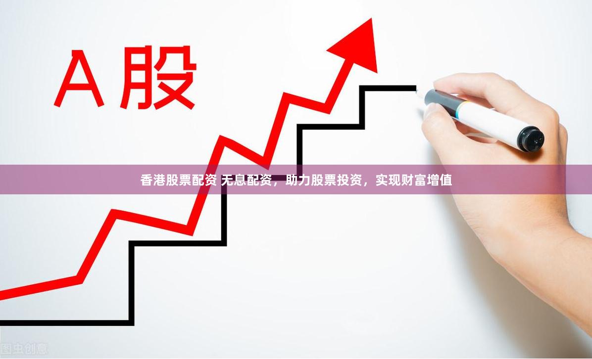 香港股票配资 无息配资，助力股票投资，实现财富增值