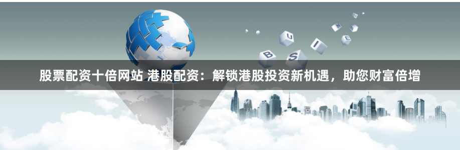 股票配资十倍网站 港股配资：解锁港股投资新机遇，助您财富倍增
