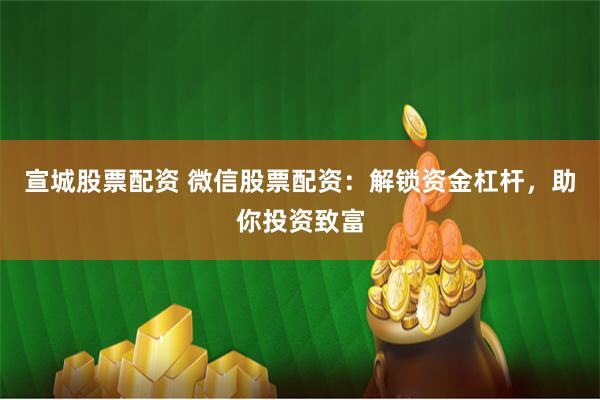 宣城股票配资 微信股票配资：解锁资金杠杆，助你投资致富