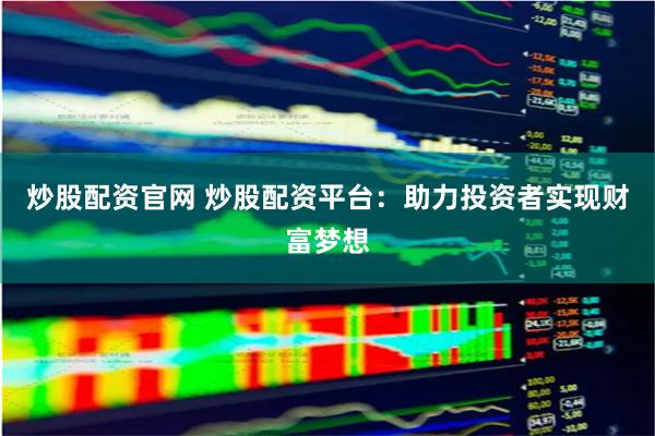 炒股配资官网 炒股配资平台：助力投资者实现财富梦想