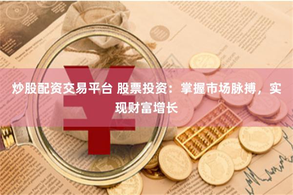 炒股配资交易平台 股票投资：掌握市场脉搏，实现财富增长