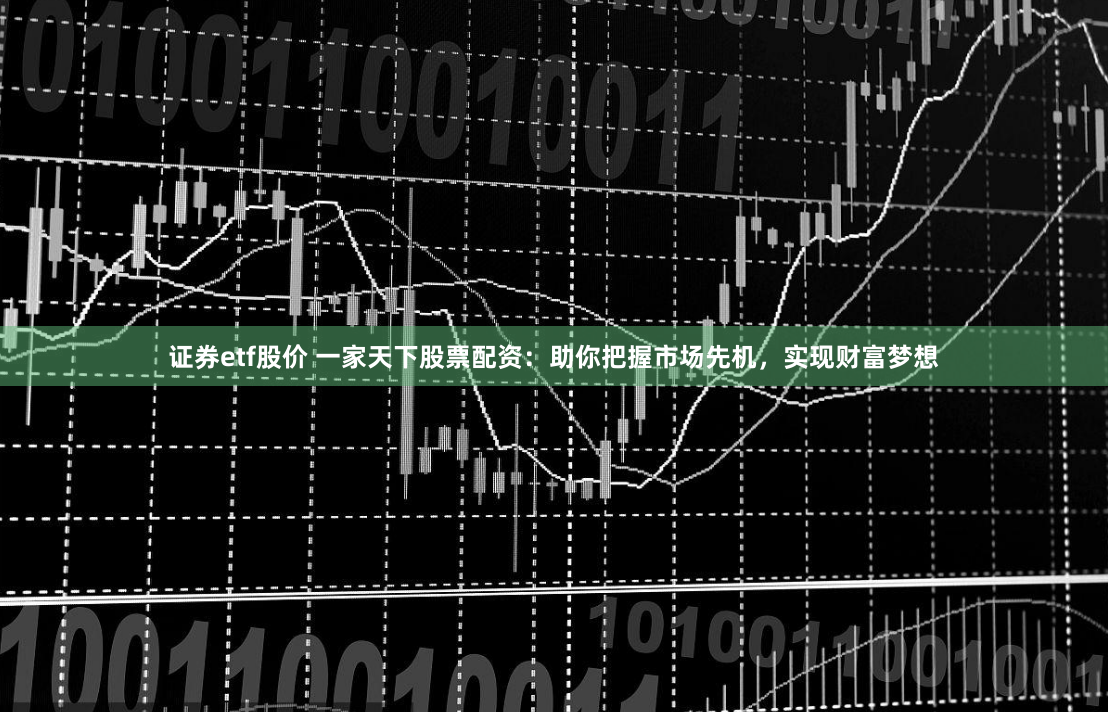 证券etf股价 一家天下股票配资：助你把握市场先机，实现财富梦想
