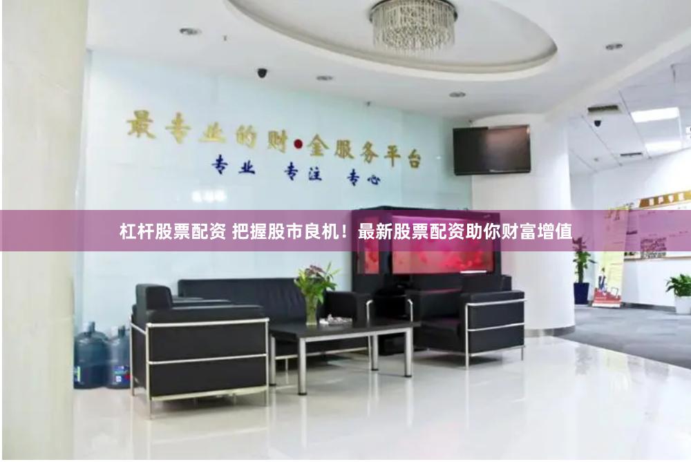 杠杆股票配资 把握股市良机！最新股票配资助你财富增值