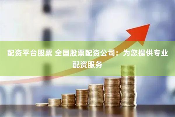 配资平台股票 全国股票配资公司：为您提供专业配资服务