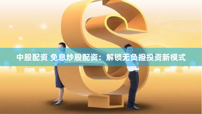 中股配资 免息炒股配资：解锁无负担投资新模式