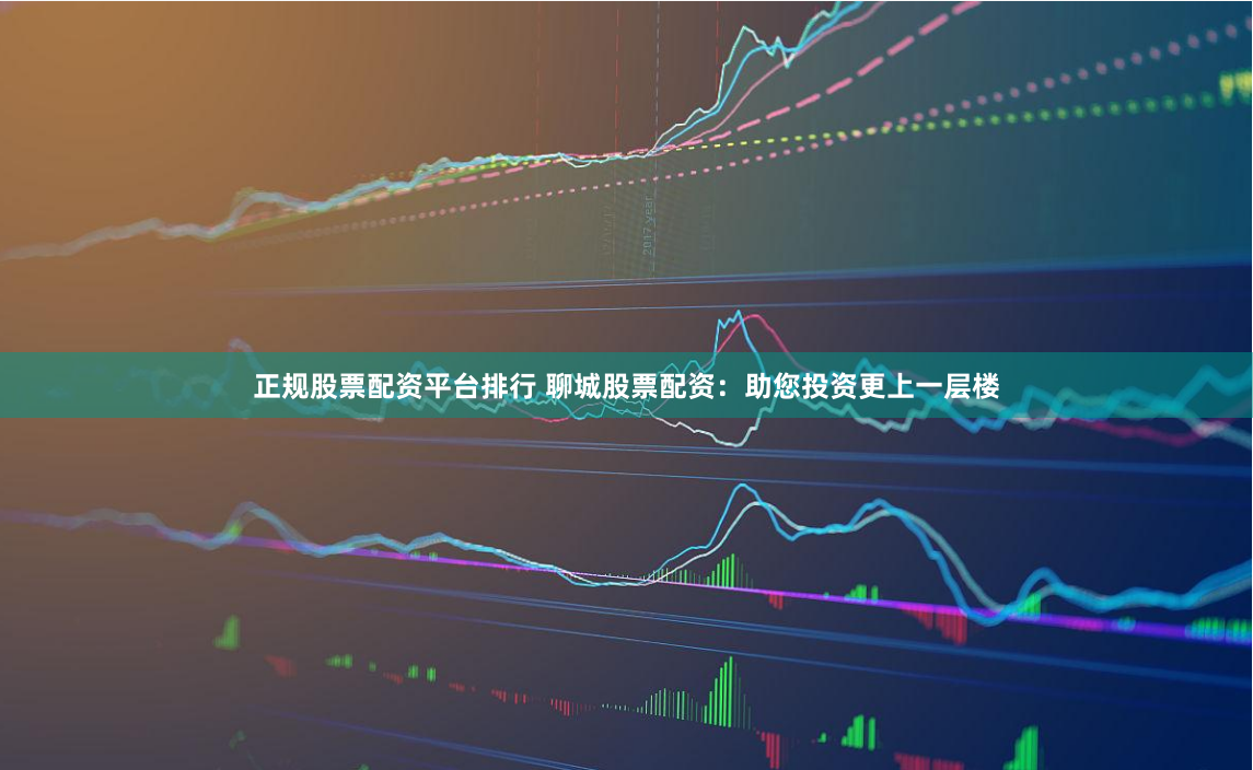 正规股票配资平台排行 聊城股票配资：助您投资更上一层楼