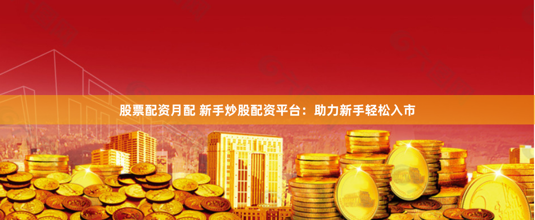 股票配资月配 新手炒股配资平台：助力新手轻松入市