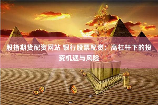 股指期货配资网站 银行股票配资：高杠杆下的投资机遇与风险