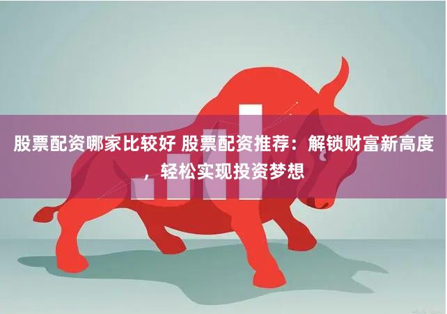 股票配资哪家比较好 股票配资推荐：解锁财富新高度，轻松实现投资梦想